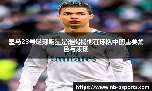 皇马23号足球明星是谁揭秘他在球队中的重要角色与表现