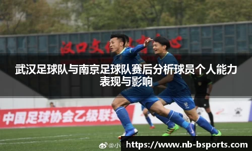 武汉足球队与南京足球队赛后分析球员个人能力表现与影响