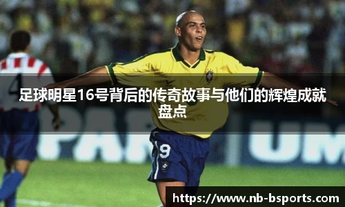 足球明星16号背后的传奇故事与他们的辉煌成就盘点